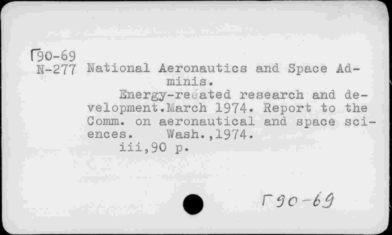 ﻿("90-69
N-277 National Aeronautics and Space Ad-minis .
Energy-recated research and development .March 1974. Report to the Comm, on aeronautical and space sciences. Wash.,1974.
iii,90 p.